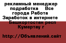 рекламный менеджер (подработка) - Все города Работа » Заработок в интернете   . Башкортостан респ.,Кумертау г.